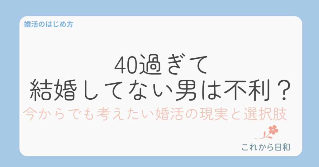 40過ぎて結婚してない男は本当に不利？今からでも考えたい婚活の現実と選択肢